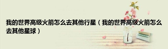 我的世界高级火箭怎么去其他星球(我的世界高级火箭怎么去其他行星)