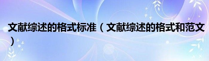文献综述的格式和范文(文献综述的格式标准)
