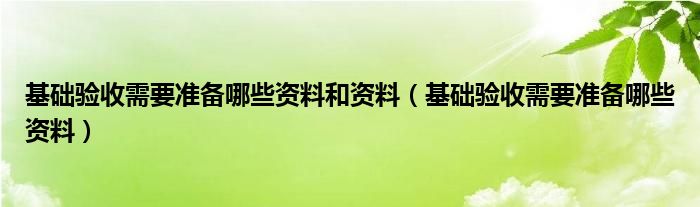 基础验收需要准备哪些资料(基础验收需要准备哪些资料和资料)