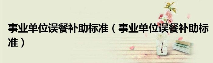 事业单位误餐补助标准(事业单位误餐补助标准)