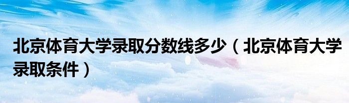 北京体育大学录取条件(北京体育大学录取分数线多少)