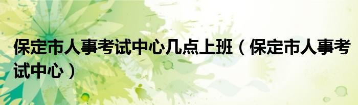 保定市人事考试中心(保定市人事考试中心几点上班)