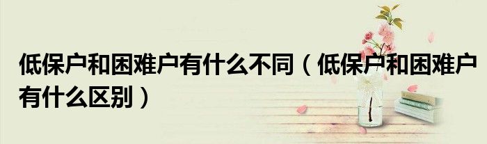 低保户和困难户有什么区别(低保户和困难户有什么不同)