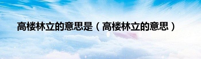 高楼林立的意思(高楼林立的意思是)