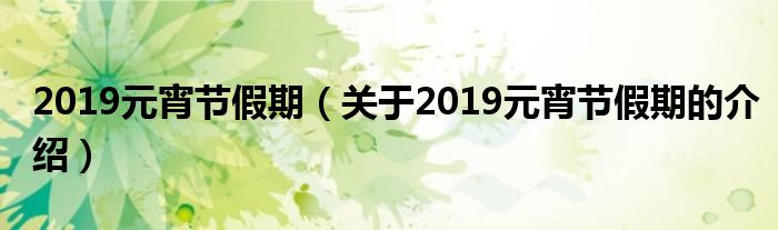 关于2019元宵节假期的介绍(2019元宵节假期)
