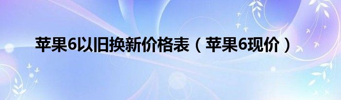 苹果6现价(苹果6以旧换新价格表)