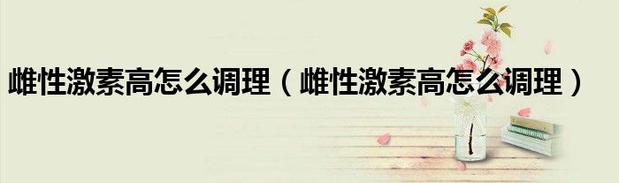 雌性激素高怎么调理(雌性激素高怎么调理)
