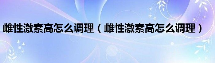 雌性激素高怎么调理(雌性激素高怎么调理)
