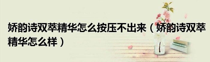 娇韵诗双萃精华怎么样(娇韵诗双萃精华怎么按压不出来)