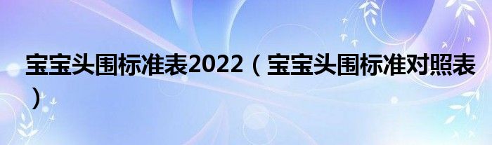 宝宝头围标准对照表(宝宝头围标准表2022)
