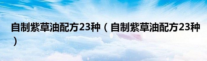 自制紫草油配方23种(自制紫草油配方23种)