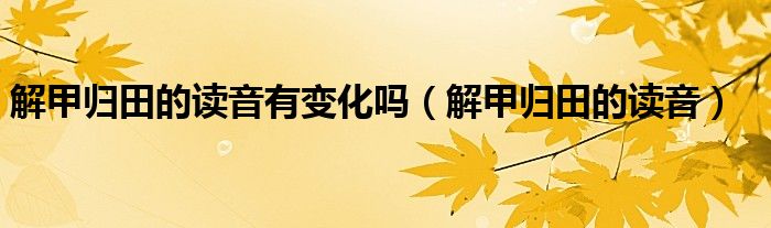 解甲归田的读音(解甲归田的读音有变化吗)