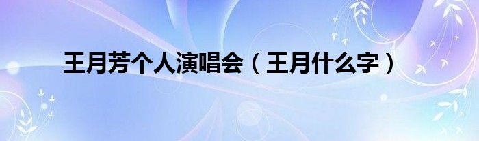 王月什么字(王月芳个人演唱会)