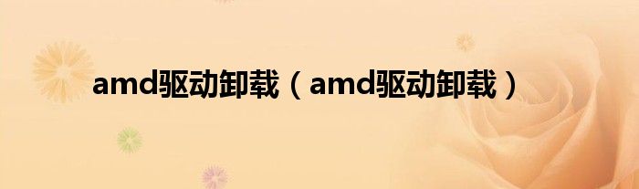 amd驱动卸载(amd驱动卸载)