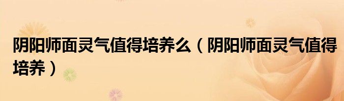 阴阳师面灵气值得培养(阴阳师面灵气值得培养么)