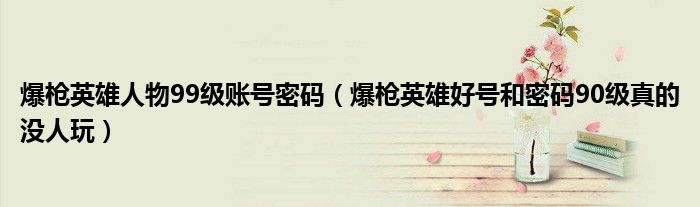 爆枪英雄好号和密码90级真的没人玩(爆枪英雄人物99级账号密码)