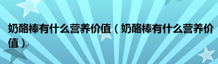奶酪棒有什么营养价值(奶酪棒有什么营养价值)
