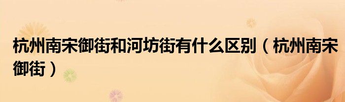 杭州南宋御街(杭州南宋御街和河坊街有什么区别)
