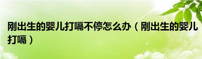 刚出生的婴儿打嗝(刚出生的婴儿打嗝不停怎么办)