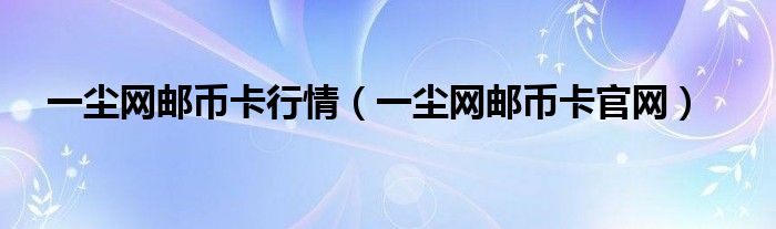 一尘网邮币卡官网(一尘网邮币卡行情)