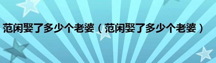 范闲娶了多少个老婆(范闲娶了多少个老婆)