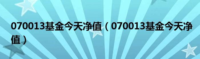 070013基金今天净值(070013基金今天净值)