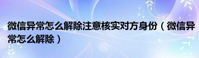 微信异常怎么解除(微信异常怎么解除注意核实对方身份)