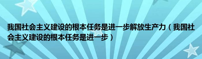我国社会主义建设的根本任务是进一步(我国社会主义建设的根本任务是进一步解放生产力)