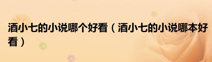 酒小七的小说哪本好看(酒小七的小说哪个好看)