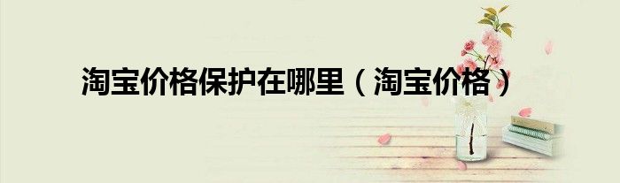 淘宝价格(淘宝价格保护在哪里)