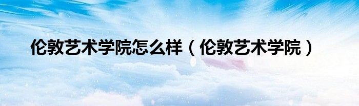 伦敦艺术学院(伦敦艺术学院怎么样)