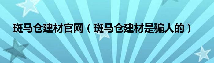 斑马仓建材是骗人的(斑马仓建材官网)