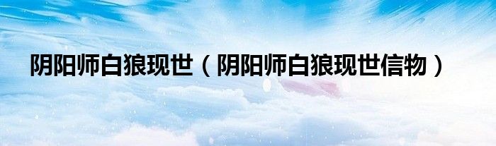 阴阳师白狼现世信物(阴阳师白狼现世)