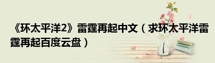求环太平洋雷霆再起百度云盘(《环太平洋2》雷霆再起中文)