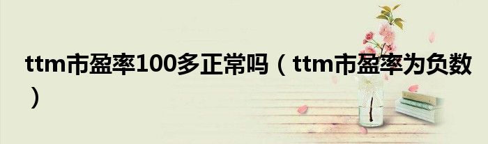 ttm市盈率为负数(ttm市盈率100多正常吗)