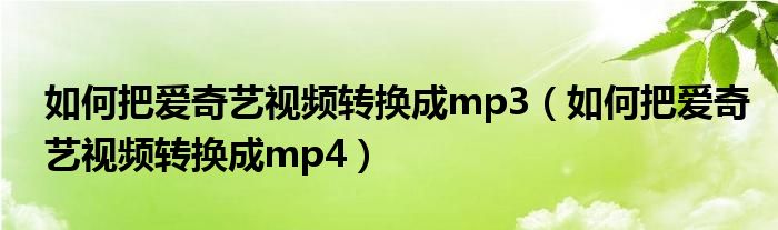 如何把爱奇艺视频转换成mp4(如何把爱奇艺视频转换成mp3)