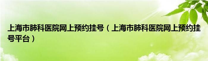 上海市肺科医院网上预约挂号平台(上海市肺科医院网上预约挂号)