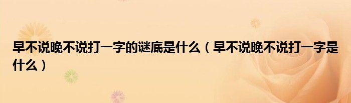 早不说晚不说打一字是什么(早不说晚不说打一字的谜底是什么)