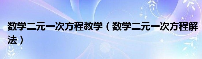 数学二元一次方程解法(数学二元一次方程教学)