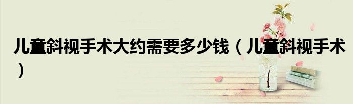 儿童斜视手术(儿童斜视手术大约需要多少钱)