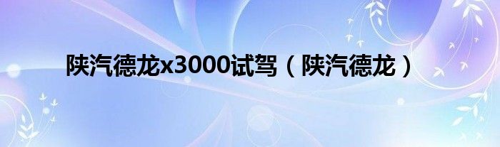 陕汽德龙(陕汽德龙x3000试驾)