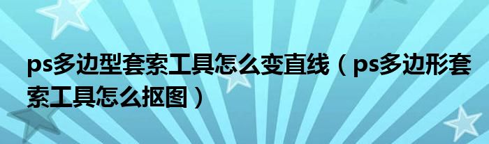 ps多边形套索工具怎么抠图(ps多边型套索工具怎么变直线)