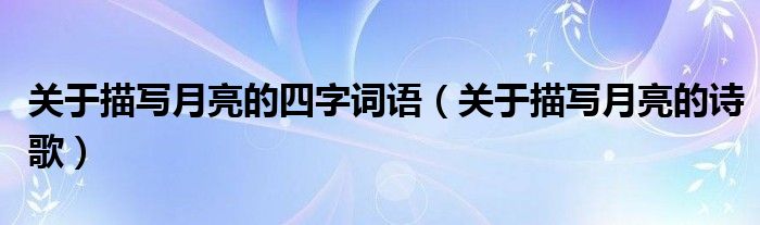 关于描写月亮的诗歌(关于描写月亮的四字词语)