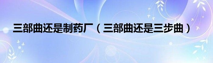 三部曲还是三步曲(三部曲还是制药厂)
