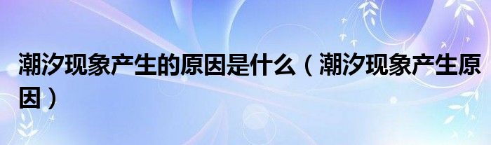 潮汐现象产生原因(潮汐现象产生的原因是什么)