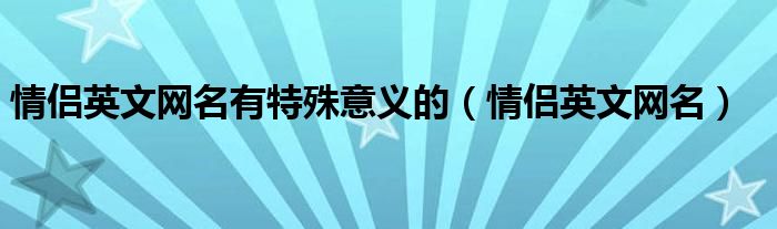 情侣英文网名(情侣英文网名有特殊意义的)