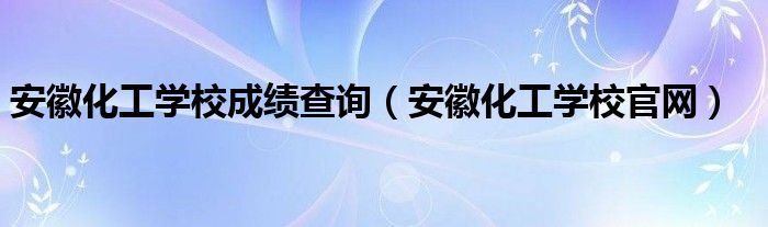 安徽化工学校官网(安徽化工学校成绩查询)