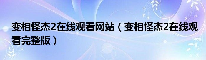 变相怪杰2在线观看完整版(变相怪杰2在线观看网站)