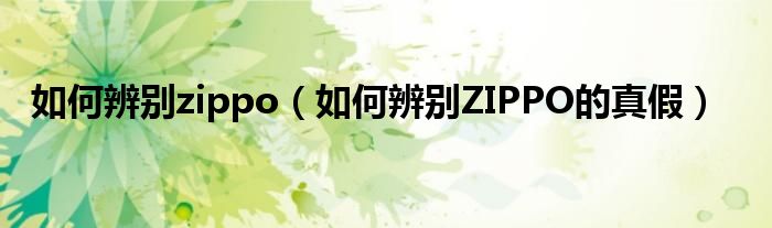 如何辨别ZIPPO的真假(如何辨别zippo)
