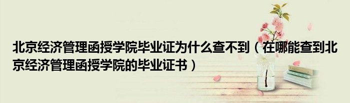 在哪能查到北京经济管理函授学院的毕业证书(北京经济管理函授学院毕业证为什么查不到)